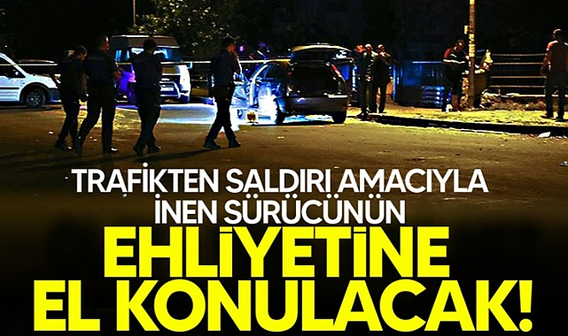 Trafikte saldırı amaçlı aracından inenin ehliyetine el konulacak!